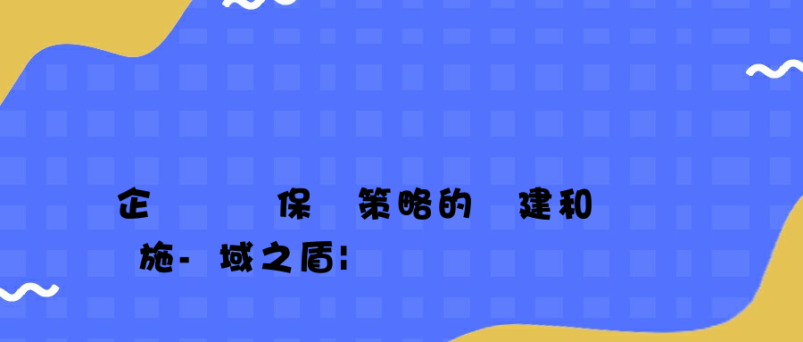 企業數據保護策略的構建和實施-域之盾|